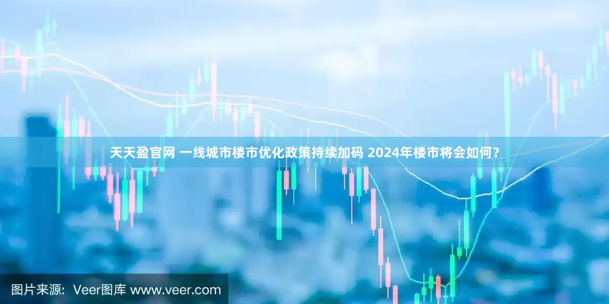 天天盈官网 一线城市楼市优化政策持续加码 2024年楼市将会如何？