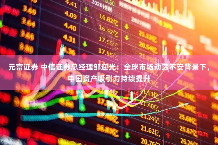 元富证券 中信证券总经理邹迎光：全球市场动荡不安背景下，中国资产吸引力持续提升