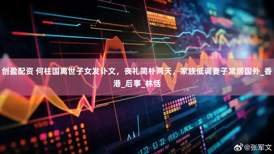 创盈配资 何柱国离世子女发讣文，丧礼简朴两天，家族低调妻子常居国外_香港_后事_林恬