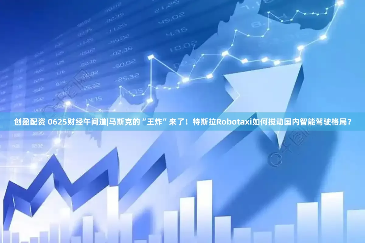 创盈配资 0625财经午间道|马斯克的“王炸”来了！特斯拉Robotaxi如何搅动国内智能驾驶格局？