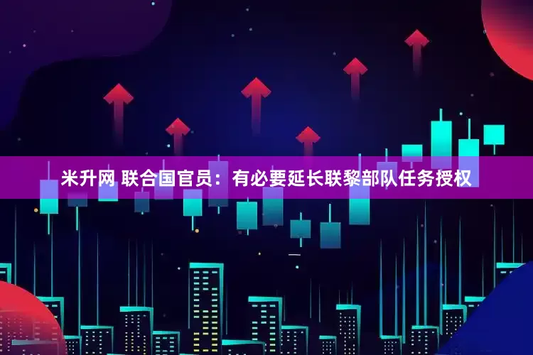 米升网 联合国官员：有必要延长联黎部队任务授权