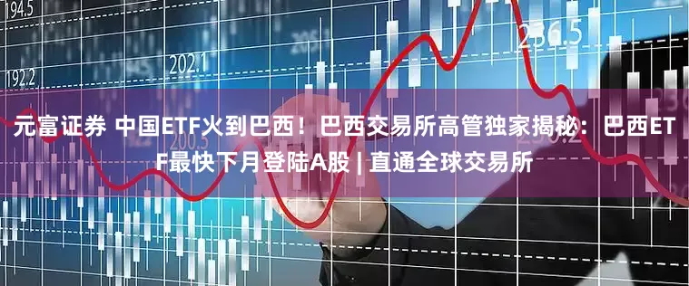 元富证券 中国ETF火到巴西！巴西交易所高管独家揭秘：巴西ETF最快下月登陆A股 | 直通全球交易所