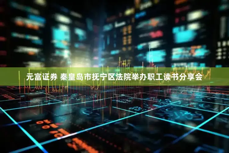 元富证券 秦皇岛市抚宁区法院举办职工读书分享会