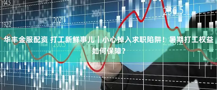 华丰金服配资 打工新鲜事儿｜小心掉入求职陷阱！暑期打工权益如何保障？