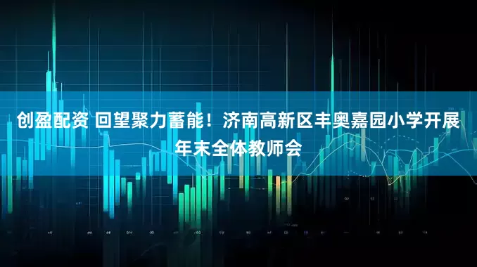创盈配资 回望聚力蓄能！济南高新区丰奥嘉园小学开展年末全体教师会