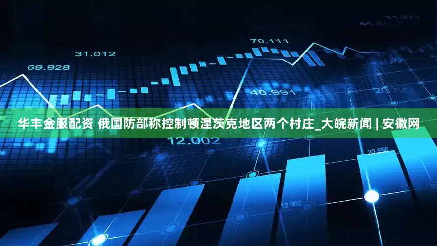 华丰金服配资 俄国防部称控制顿涅茨克地区两个村庄_大皖新闻 | 安徽网