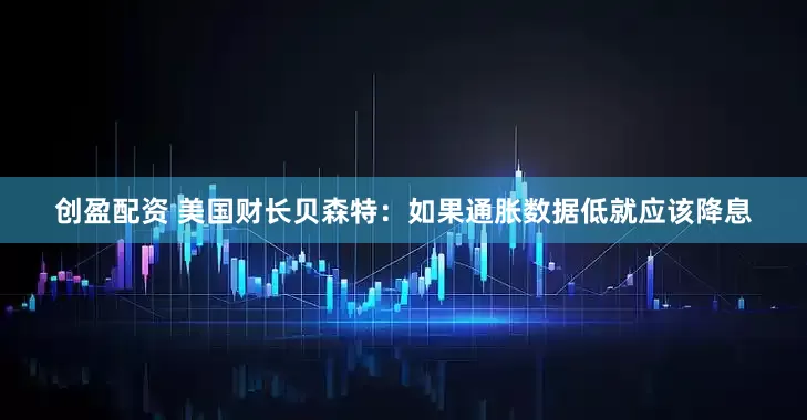 创盈配资 美国财长贝森特：如果通胀数据低就应该降息