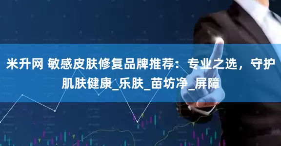 米升网 敏感皮肤修复品牌推荐：专业之选，守护肌肤健康_乐肤_苗坊净_屏障