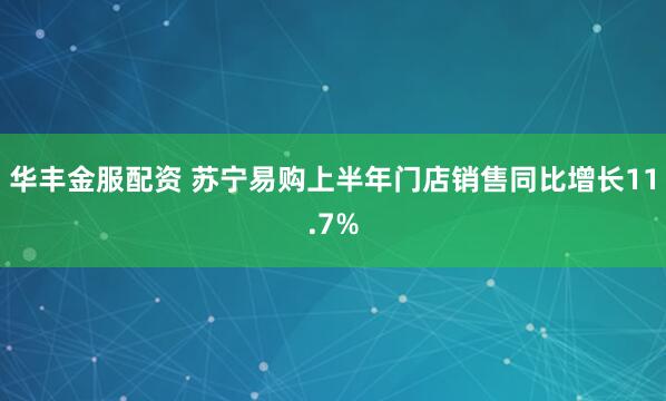华丰金服配资 苏宁易购上半年门店销售同比增长11.7%